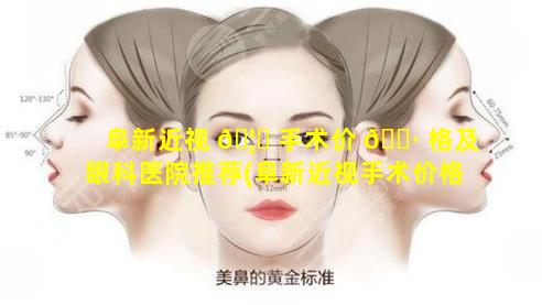 阜新近视 🦄 手术价 🌷 格及眼科医院推荐(阜新近视手术价格及眼科医院推荐多少钱)